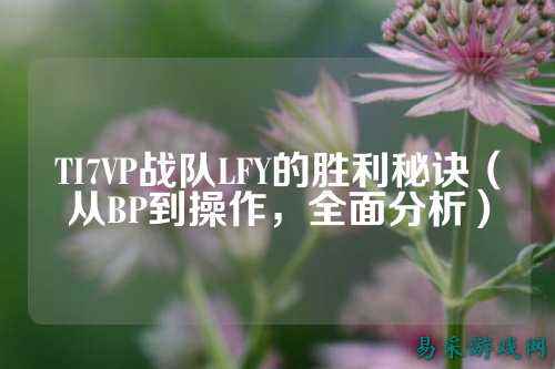 TI7VP战队LFY的胜利秘诀(从BP到操作,全面分析)