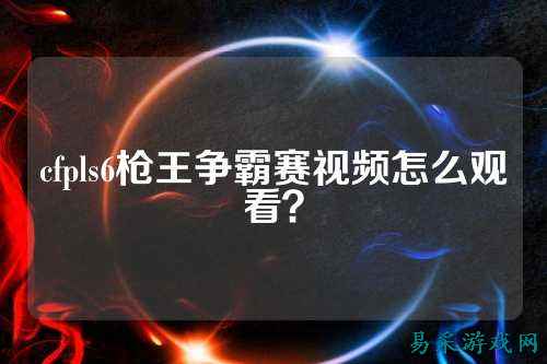 cfpls6枪王争霸赛视频怎么观看？