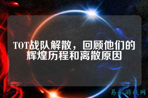 TOT战队解散,回顾他们的辉煌历程和离散原因