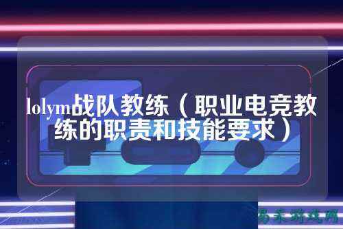 lolym战队教练（职业电竞教练的职责和技能要求）