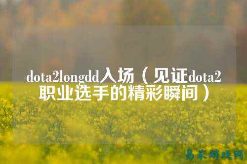 dota2longdd入场(见证dota2职业选手的精彩瞬间)