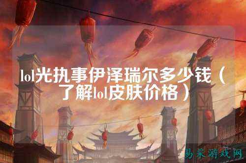lol光执事伊泽瑞尔多少钱(了解lol皮肤价格)