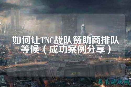 如何让TNC战队赞助商排队等候（成功案例分享）