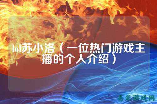 lol苏小洛(一位热门游戏主播的个人介绍)