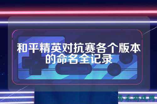 和平精英对抗赛各个版本的命名全记录
