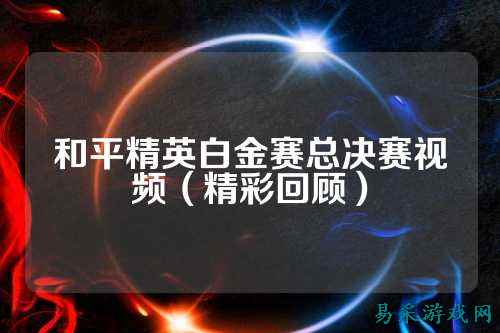 和平精英白金赛总决赛视频(精彩回顾)