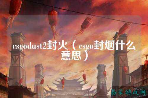 csgodust2封火(csgo封烟什么意思)
