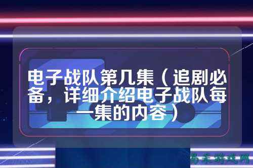 电子战队第几集（追剧必备，详细介绍电子战队每一集的内容）