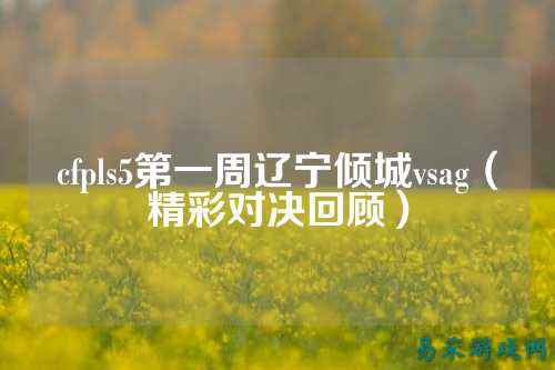 cfpls5第一周辽宁倾城vsag(精彩对决回顾)