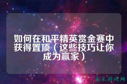 如何在和平精英赏金赛中获得置顶(这些技巧让你成为赢家)