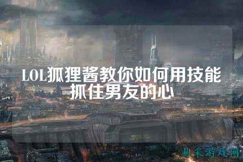 LOL狐狸酱教你如何用技能抓住男友的心