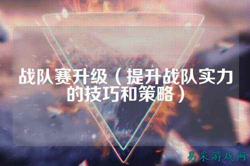 战队赛升级（提升战队实力的技巧和策略）
