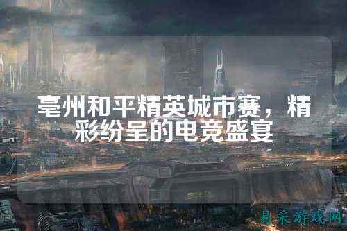 亳州和平精英城市赛,精彩纷呈的电竞盛宴