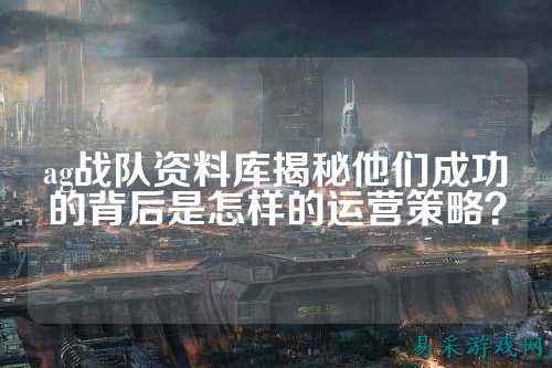 ag战队资料库揭秘他们成功的背后是怎样的运营策略？