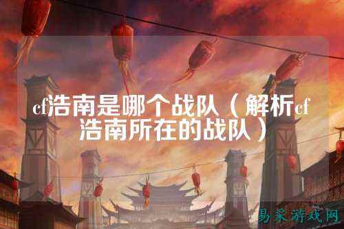 cf浩南是哪个战队（解析cf浩南所在的战队）