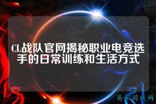 CL战队官网揭秘职业电竞选手的日常训练和生活方式