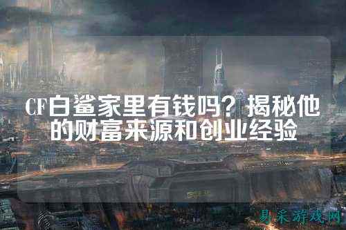 CF白鲨家里有钱吗?揭秘他的财富来源和创业经验