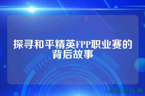 探寻和平精英FPP职业赛的背后故事