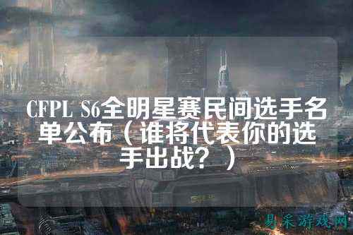 CFPL S6全明星赛民间选手名单公布(谁将代表你的选手出战?)