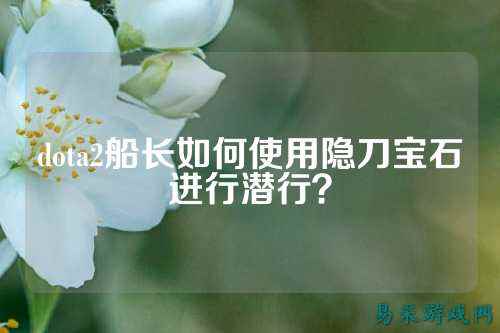 dota2船长如何使用隐刀宝石进行潜行?