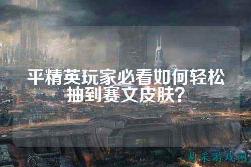 平精英玩家必看如何轻松抽到赛文皮肤?