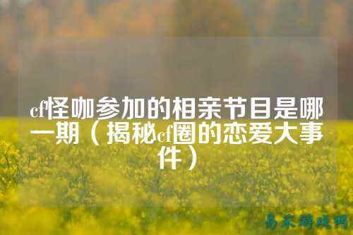 cf怪咖参加的相亲节目是哪一期(揭秘cf圈的恋爱大事件)