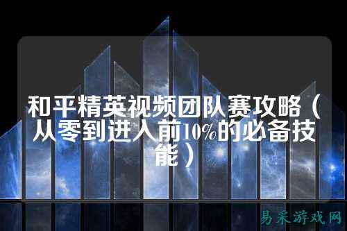 和平精英视频团队赛攻略(从零到进入前10%的必备技能)