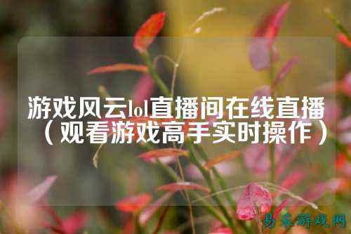 游戏风云lol直播间在线直播(观看游戏高手实时操作)