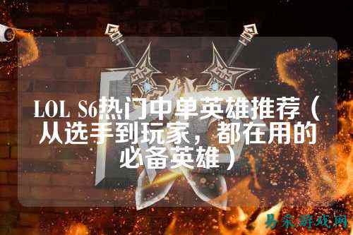 LOL S6热门中单英雄推荐(从选手到玩家,都在用的必备英雄)