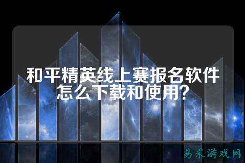 和平精英线上赛报名软件怎么下载和使用?