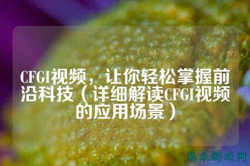 CFGI视频,让你轻松掌握前沿科技(详细解读CFGI视频的应用场景)
