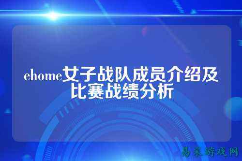 ehome女子战队成员介绍及比赛战绩分析