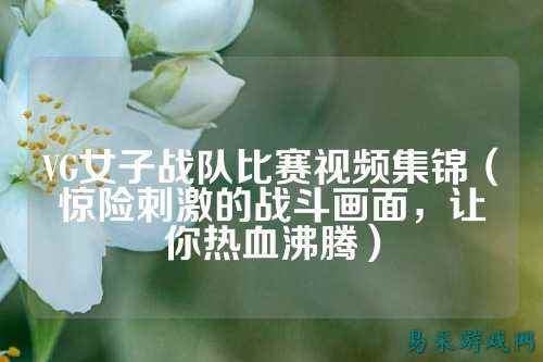 VG女子战队比赛视频集锦（惊险刺激的战斗画面，让你热血沸腾）