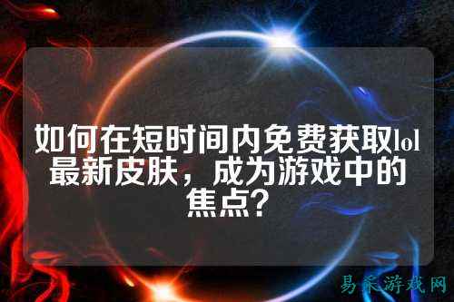 如何在短时间内免费获取lol最新皮肤,成为游戏中的焦点?