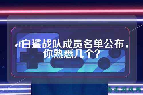 cf白鲨战队成员名单公布,你熟悉几个?