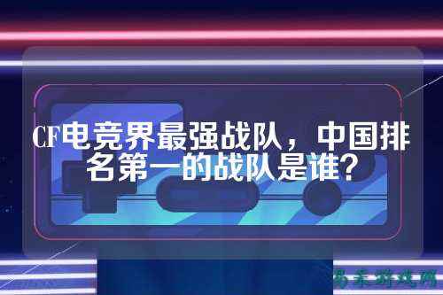 CF电竞界最强战队,中国排名第一的战队是谁?