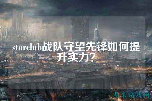 starclub战队守望先锋如何提升实力？