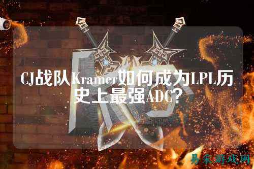 CJ战队Kramer如何成为LPL历史上最强ADC？