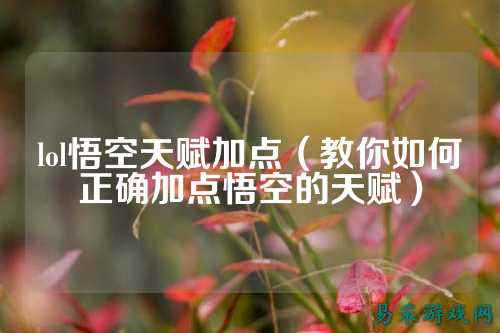 lol悟空天赋加点（教你如何正确加点悟空的天赋）