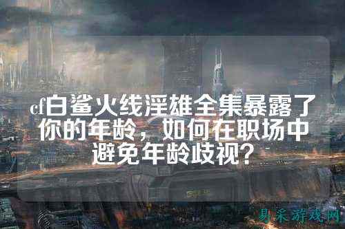 cf白鲨火线淫雄全集暴露了你的年龄，如何在职场中避免年龄歧视？