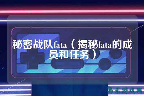 秘密战队fata（揭秘fata的成员和任务）