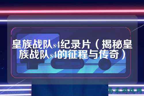 皇族战队s4纪录片（揭秘皇族战队s4的征程与传奇）