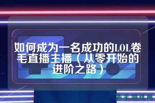 如何成为一名成功的LOL卷毛直播主播（从零开始的进阶之路）