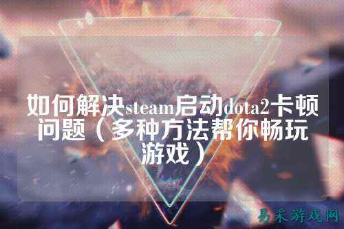 如何解决steam启动dota2卡顿问题（多种方法帮你畅玩游戏）