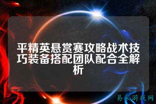 平精英悬赏赛攻略战术技巧装备搭配团队配合全解析