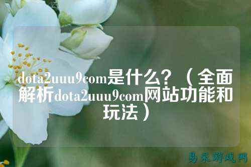 dota2uuu9com是什么？（全面解析dota2uuu9com网站功能和玩法）