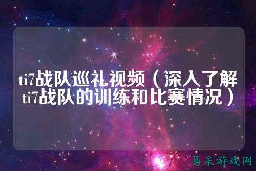 ti7战队巡礼视频（深入了解ti7战队的训练和比赛情况）