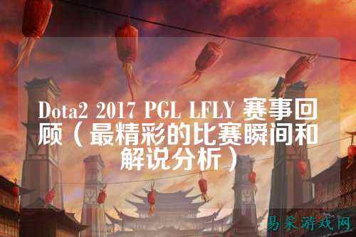 Dota2 2017 PGL LFLY 赛事回顾(最精彩的比赛瞬间和解说分析)