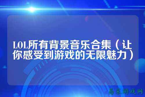 LOL所有背景音乐合集(让你感受到游戏的无限魅力)