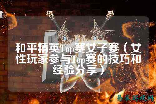 和平精英Top赛女子赛（女性玩家参与Top赛的技巧和经验分享）